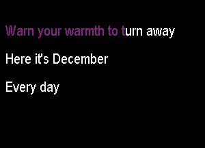 Warn your warmth to turn away

Here it's December

Every day