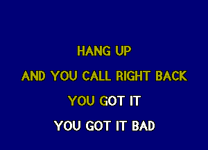 HANG UP

AND YOU CALL RIGHT BACK
YOU GOT IT
YOU GOT IT BAD