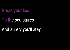 Press your lips

To the sculptures

And surely you'll stay