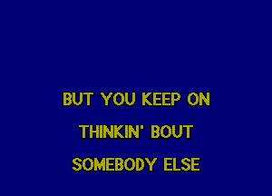 BUT YOU KEEP ON
THINKIN' BOUT
SOMEBODY ELSE