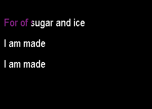 For of sugar and ice

I am made

I am made