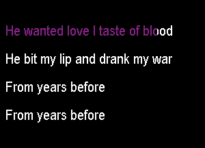 He wanted love I taste of blood
He bit my lip and drank my war

From years before

From years before