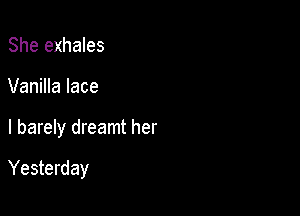 She exhales
Vanilla lace

I barely dreamt her

Yesterday