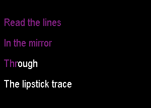 Read the lines

In the mirror

Through

The lipstick trace