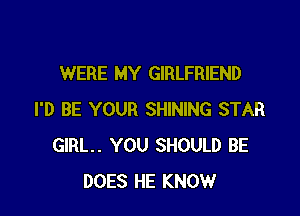 WERE MY GIRLFRIEND

I'D BE YOUR SHINING STAR
GIRL. YOU SHOULD BE
DOES HE KNOW