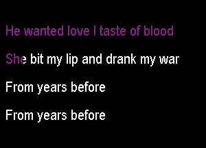 He wanted love I taste of blood
She bit my lip and drank my war

From years before

From years before