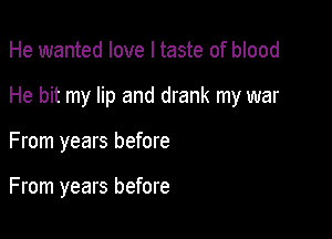 He wanted love I taste of blood
He bit my lip and drank my war

From years before

From years before