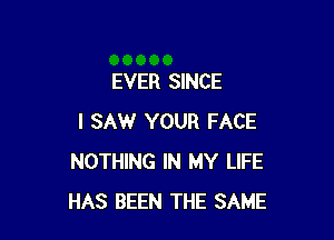 EVER SINCE

I SAW YOUR FACE
NOTHING IN MY LIFE
HAS BEEN THE SAME