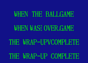 WHEN THE BALLGAME
WHEN WASZ OVERJGAME
THE WRAP-UPVCOMPLETE
THE WRAP-UP COMPLETE