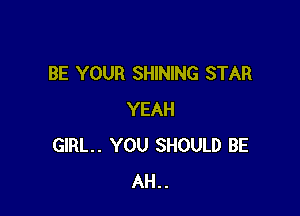 BE YOUR SHINING STAR

YEAH
GIRL. YOU SHOULD BE
AH..
