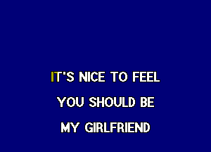 IT'S NICE TO FEEL
YOU SHOULD BE
MY GIRLFRIEND