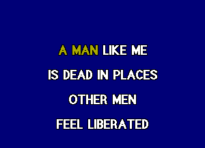 A MAN LIKE ME

IS DEAD IN PLACES
OTHER MEN
FEEL LIBERATED