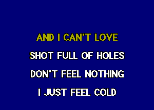 AND I CAN'T LOVE

SHOT FULL OF HOLES
DON'T FEEL NOTHING
I JUST FEEL COLD