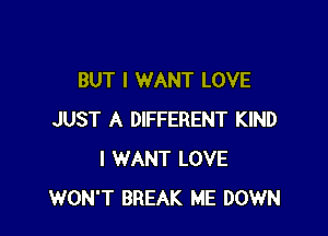 BUT I WANT LOVE

JUST A DIFFERENT KIND
I WANT LOVE
WON'T BREAK ME DOWN