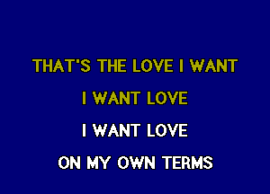THAT'S THE LOVE I WANT

I WANT LOVE
I WANT LOVE
ON MY OWN TERMS