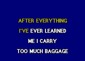AFTER EVERYTHING

I'VE EVER LEARNED
ME I CARRY
TOO MUCH BAGGAGE