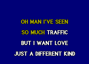 0H MAN I'VE SEEN

SO MUCH TRAFFIC
BUT I WANT LOVE
JUST A DIFFERENT KIND
