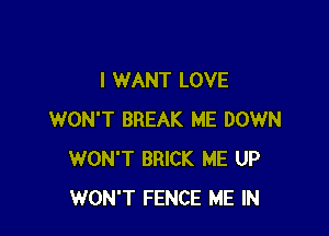 I WANT LOVE

WON'T BREAK ME DOWN
WON'T BRICK ME UP
WON'T FENCE ME IN