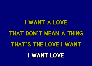 I WANT A LOVE

THAT DON'T MEAN A THING
THAT'S THE LOVE I WANT
I WANT LOVE