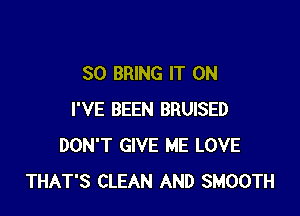 SO BRING IT ON

I'VE BEEN BRUISED
DON'T GIVE ME LOVE
THAT'S CLEAN AND SMOOTH