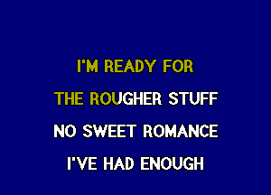 I'M READY FOR

THE ROUGHER STUFF
N0 SWEET ROMANCE
I'VE HAD ENOUGH