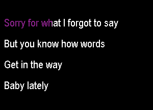 Sorry for what I forgot to say

But you know how words

Get in the way
Baby lately