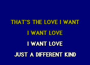THAT'S THE LOVE I WANT

I WANT LOVE
I WANT LOVE
JUST A DIFFERENT KIND