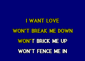 I WANT LOVE

WON'T BREAK ME DOWN
WON'T BRICK ME UP
WON'T FENCE ME IN