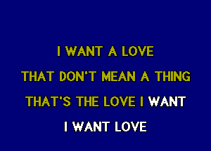 I WANT A LOVE

THAT DON'T MEAN A THING
THAT'S THE LOVE I WANT
I WANT LOVE