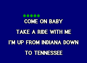 COME ON BABY

TAKE A RIDE WITH ME
I'M UP FROM INDIANA DOWN
TO TENNESSEE