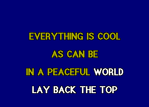 EVERYTHING IS COOL

AS CAN BE
IN A PEACEFUL WORLD
LAY BACK THE TOP