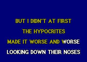 BUT I DIDN'T AT FIRST
THE HYPOCRITES
MADE IT WORSE AND WORSE
LOOKING DOWN THEIR NOSES