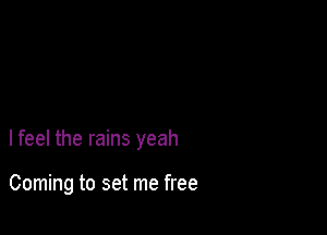 lfeel the rains yeah

Coming to set me free