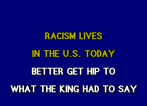 RACISM LIVES

IN THE U.S. TODAY
BETTER GET HIP T0
WHAT THE KING HAD TO SAY