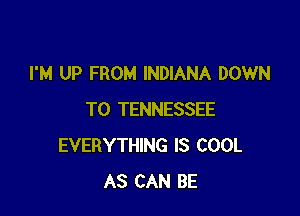 I'M UP FROM INDIANA DOWN

TO TENNESSEE
EVERYTHING IS COOL
AS CAN BE