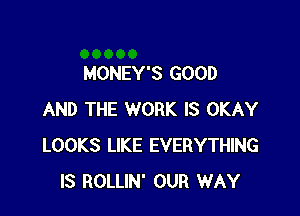 MONEY'S GOOD

AND THE WORK IS OKAY
LOOKS LIKE EVERYTHING
IS ROLLIN' OUR WAY