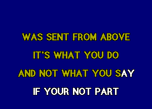 WAS SENT FROM ABOVE

IT'S WHAT YOU DO
AND NOT WHAT YOU SAY
IF YOUR NOT PART