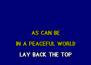 AS CAN BE
IN A PEACEFUL WORLD
LAY BACK THE TOP