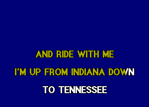 AND RIDE WITH ME
I'M UP FROM INDIANA DOWN
TO TENNESSEE