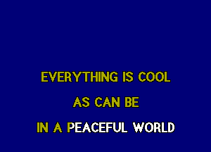 EVERYTHING IS COOL
AS CAN BE
IN A PEACEFUL WORLD