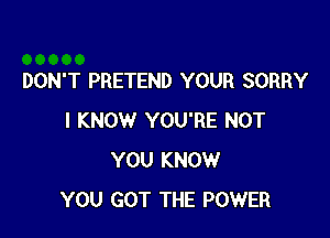 DON'T PRETEND YOUR SORRY

I KNOW YOU'RE NOT
YOU KNOW
YOU GOT THE POWER