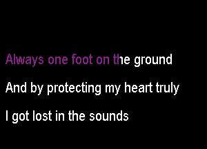 Always one foot on the ground

And by protecting my heart truly

I got lost in the sounds