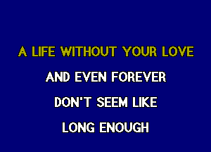 A LIFE WITHOUT YOUR LOVE

AND EVEN FOREVER
DON'T SEEM LIKE
LONG ENOUGH