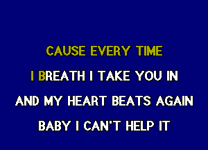 CAUSE EVERY TIME
I BREATH I TAKE YOU IN
AND MY HEART BEATS AGAIN
BABY I CAN'T HELP IT