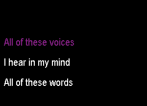 All of these voices

I hear in my mind

All of these words