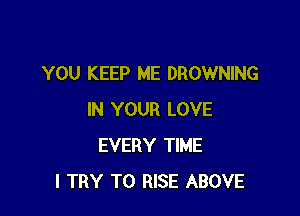 YOU KEEP ME DROWNING

IN YOUR LOVE
EVERY TIME
I TRY TO RISE ABOVE
