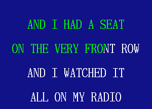 AND I HAD A SEAT
ON THE VERY FRONT ROW
AND I WATCHED IT
ALL ON MY RADIO