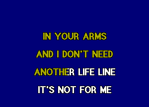 IN YOUR ARMS

AND I DON'T NEED
ANOTHER LIFE LINE
IT'S NOT FOR ME