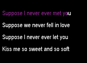 Suppose I never ever met you

Suppose we never fell in love

Suppose I never ever let you

Kiss me so sweet and so soft