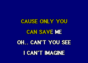CAUSE ONLY YOU

CAN SAVE ME
0H.. CAN'T YOU SEE
I CAN'T IMAGINE